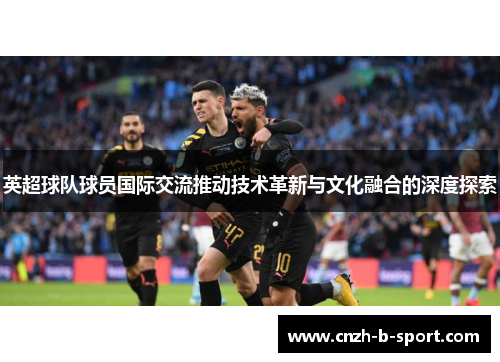 英超球队球员国际交流推动技术革新与文化融合的深度探索