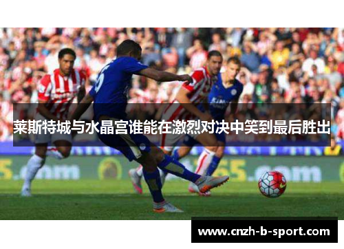 莱斯特城与水晶宫谁能在激烈对决中笑到最后胜出 莱斯特城与水晶宫谁能在激烈对决中笑到最后胜出