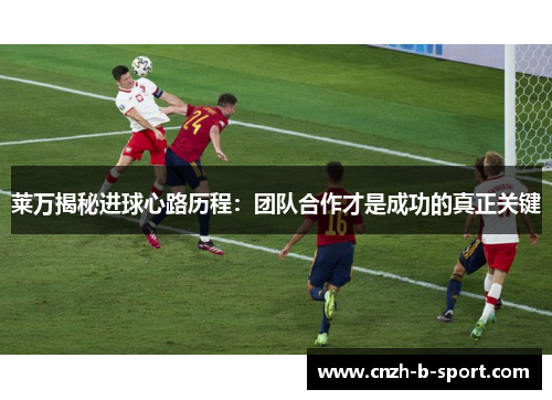 莱万揭秘进球心路历程:团队合作才是成功的真正关键 莱万揭秘进球心路历程:团队合作才是成功的真正关键
