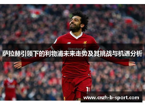 萨拉赫引领下的利物浦未来走势及其挑战与机遇分析