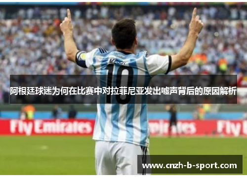 阿根廷球迷为何在比赛中对拉菲尼亚发出嘘声背后的原因解析 阿根廷球迷为何在比赛中对拉菲尼亚发出嘘声背后的原因解析