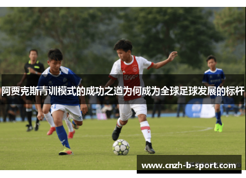 阿贾克斯青训模式的成功之道为何成为全球足球发展的标杆