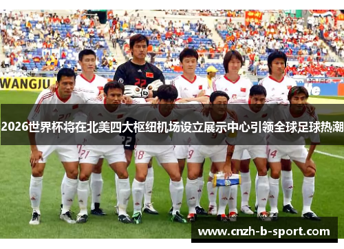 2026世界杯将在北美四大枢纽机场设立展示中心引领全球足球热潮 2026世界杯将在北美四大枢纽机场设立展示中心引领全球足球热潮
