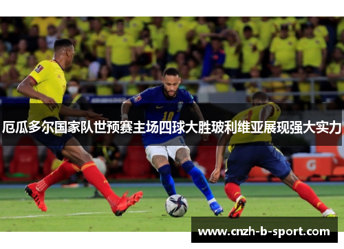 厄瓜多尔国家队世预赛主场四球大胜玻利维亚展现强大实力 厄瓜多尔国家队世预赛主场四球大胜玻利维亚展现强大实力