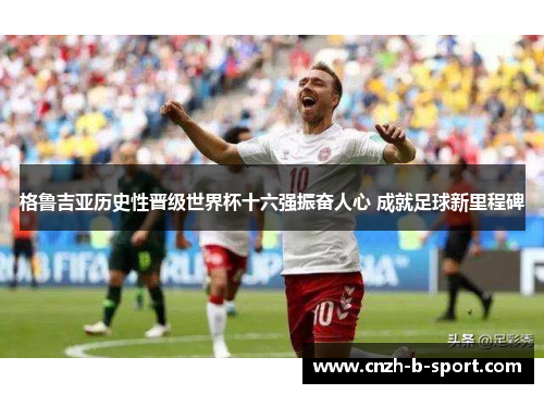 格鲁吉亚历史性晋级世界杯十六强振奋人心 成就足球新里程碑