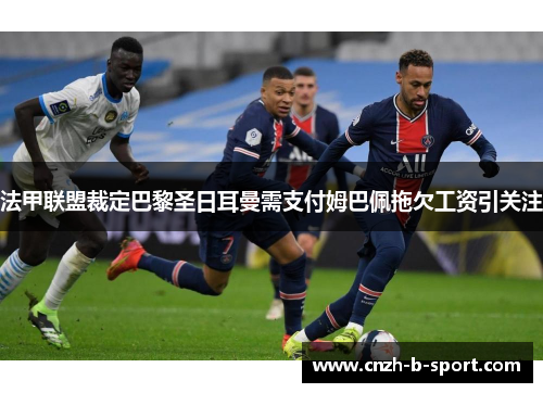 法甲联盟裁定巴黎圣日耳曼需支付姆巴佩拖欠工资引关注