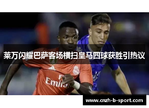 莱万闪耀巴萨客场横扫皇马四球获胜引热议