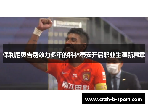 保利尼奥告别效力多年的科林蒂安开启职业生涯新篇章 保利尼奥告别效力多年的科林蒂安开启职业生涯新篇章