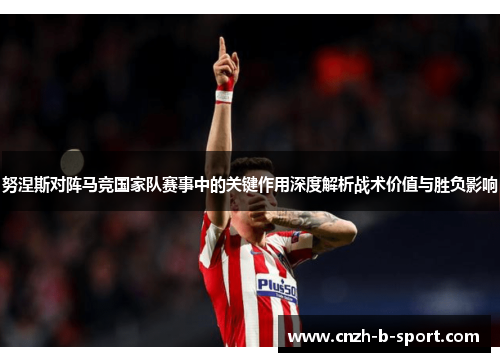 努涅斯对阵马竞国家队赛事中的关键作用深度解析战术价值与胜负影响