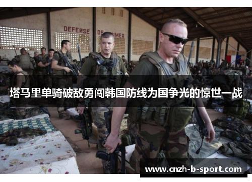 塔马里单骑破敌勇闯韩国防线为国争光的惊世一战
