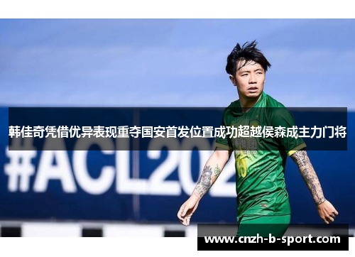 韩佳奇凭借优异表现重夺国安首发位置成功超越侯森成主力门将 韩佳奇凭借优异表现重夺国安首发位置成功超越侯森成主力门将