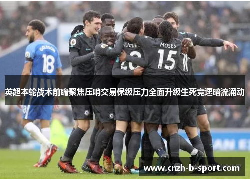 英超本轮战术前瞻聚焦压哨交易保级压力全面升级生死竞速暗流涌动 英超本轮战术前瞻聚焦压哨交易保级压力全面升级生死竞速暗流涌动