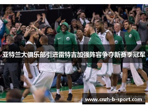 亚特兰大俱乐部引进雷特吉加强阵容争夺新赛季冠军 亚特兰大俱乐部引进雷特吉加强阵容争夺新赛季冠军