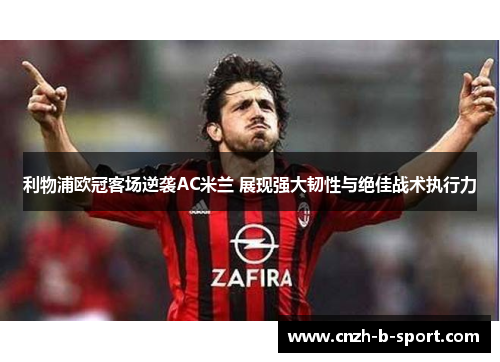 利物浦欧冠客场逆袭AC米兰 展现强大韧性与绝佳战术执行力 利物浦欧冠客场逆袭AC米兰 展现强大韧性与绝佳战术执行力