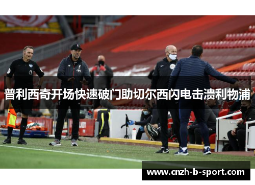 普利西奇开场快速破门助切尔西闪电击溃利物浦 普利西奇开场快速破门助切尔西闪电击溃利物浦