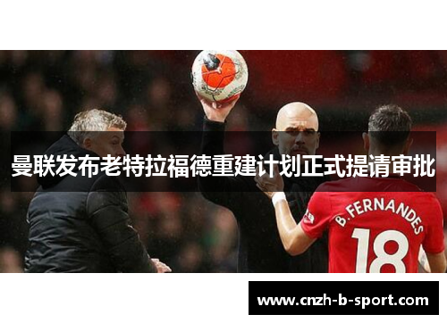曼联发布老特拉福德重建计划正式提请审批 曼联发布老特拉福德重建计划正式提请审批