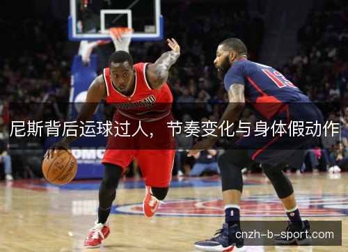 尼斯背后运球过人,节奏变化与身体假动作 尼斯背后运球过人,节奏变化与身体假动作