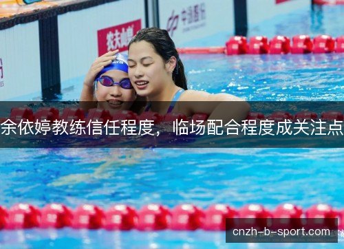 余依婷教练信任程度,临场配合程度成关注点 余依婷教练信任程度,临场配合程度成关注点